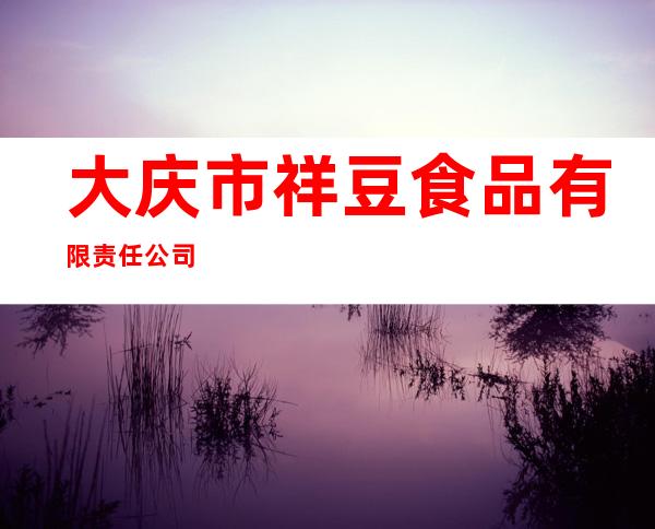 大庆市祥豆食品有限责任公司